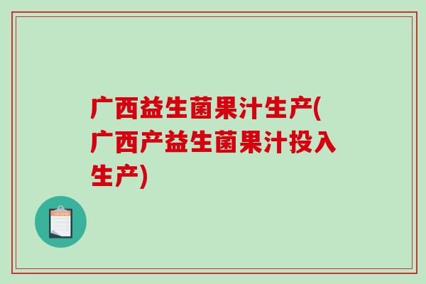 广西益生菌果汁生产(广西产益生菌果汁投入生产) 广西益生菌果汁生产(广西产益生菌果汁投入生产)