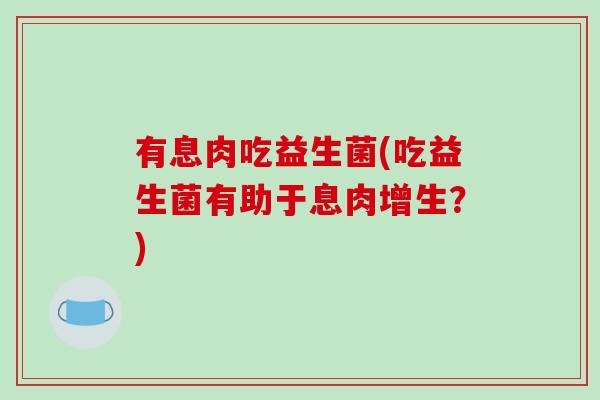 有息肉吃益生菌(吃益生菌有助于息肉增生？)