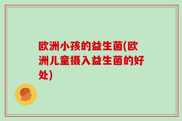 欧洲小孩的益生菌(欧洲儿童摄入益生菌的好处)