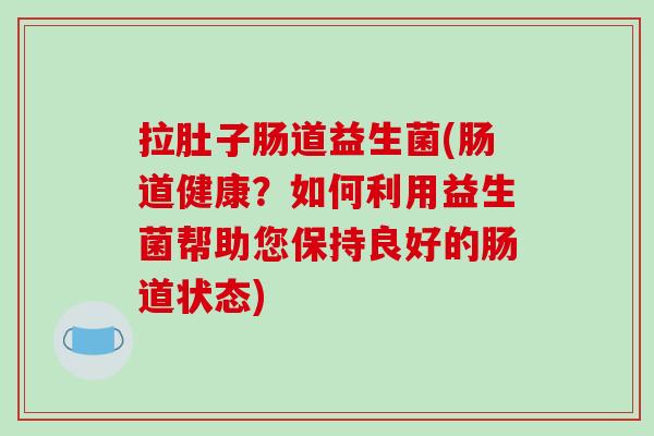 拉肚子肠道益生菌(肠道健康?如何利用益生菌帮助您保持良好的肠道状态) 拉肚子肠道益生菌(肠道健康?如何利用益生菌帮助您保持良好的肠道状态)