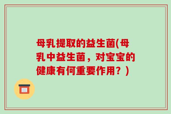 母乳提取的益生菌(母乳中益生菌，对宝宝的健康有何重要作用？)