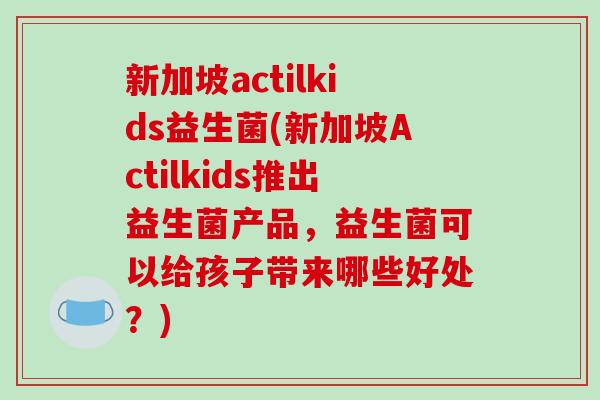 新加坡actilkids益生菌(新加坡Actilkids推出益生菌产品，益生菌可以给孩子带来哪些好处？)