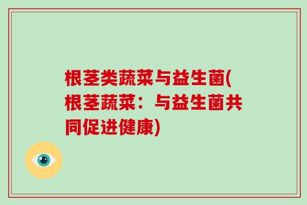 根茎类蔬菜与益生菌(根茎蔬菜:与益生菌共同促进健康) 根茎类蔬菜与益生菌(根茎蔬菜:与益生菌共同促进健康)