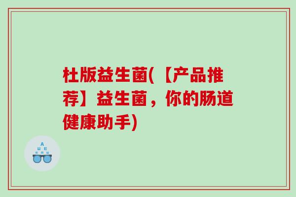 杜版益生菌(【产品推荐】益生菌,你的肠道健康助手) 杜版益生菌(【产品推荐】益生菌,你的肠道健康助手)