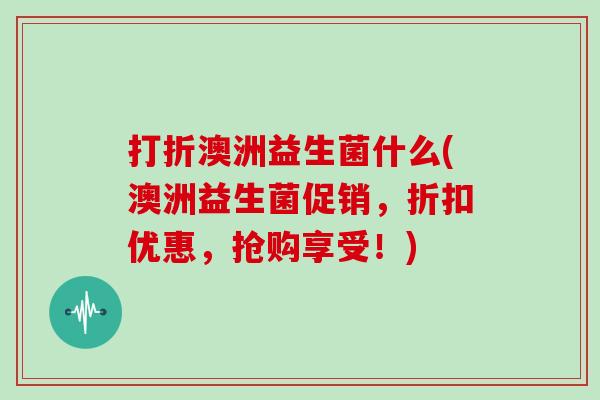 打折澳洲益生菌什么(澳洲益生菌促销，折扣优惠，抢购享受！)