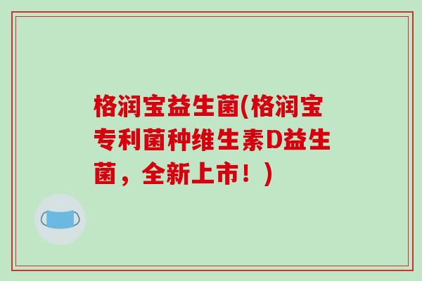 格润宝益生菌(格润宝专利菌种维生素D益生菌，全新上市！)