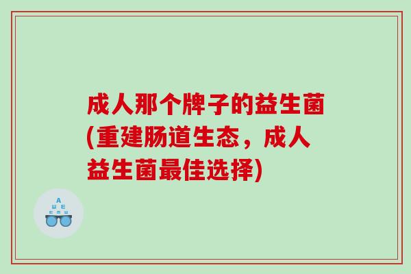 成人那个牌子的益生菌(重建肠道生态，成人益生菌最佳选择)