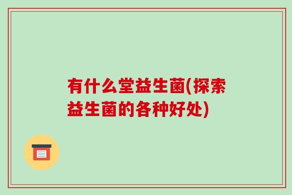 有什么堂益生菌(探索益生菌的各种好处)
