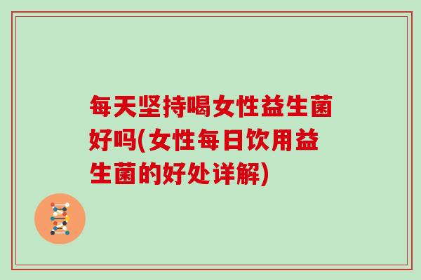 每天坚持喝女性益生菌好吗(女性每日饮用益生菌的好处详解)