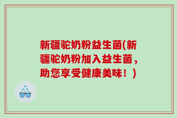 新疆驼奶粉益生菌(新疆驼奶粉加入益生菌，助您享受健康美味！)