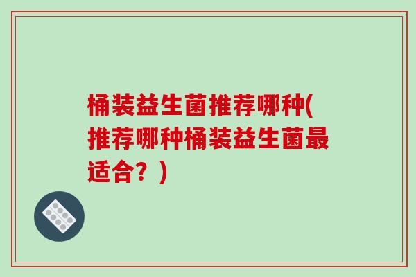 桶装益生菌推荐哪种(推荐哪种桶装益生菌最适合？)