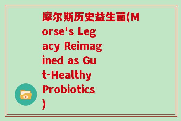 摩尔斯历史益生菌(Morse's Legacy Reimagined as Gut-Healthy Probiotics)