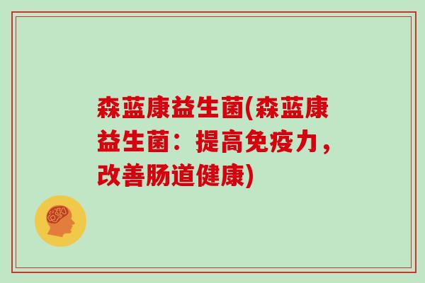 森蓝康益生菌(森蓝康益生菌：提高力，改善肠道健康)