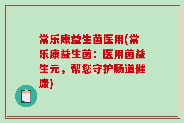 常乐康益生菌医用(常乐康益生菌：医用菌益生元，帮您守护肠道健康)