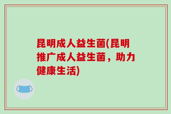 昆明成人益生菌(昆明推广成人益生菌，助力健康生活)