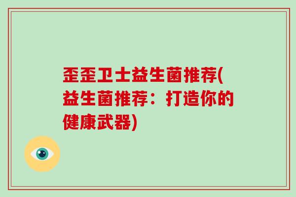 歪歪卫士益生菌推荐(益生菌推荐：打造你的健康武器)