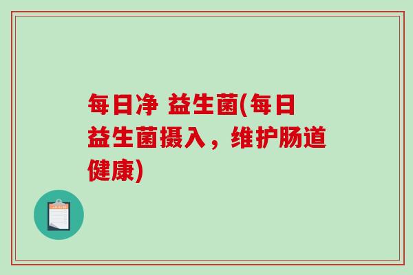每日净 益生菌(每日益生菌摄入，维护肠道健康)