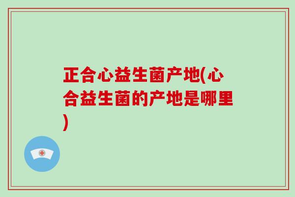 正合心益生菌产地(心合益生菌的产地是哪里) 正合心益生菌产地(心合益生菌的产地是哪里)