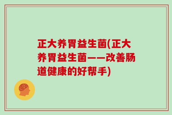 正大养胃益生菌(正大养胃益生菌——改善肠道健康的好帮手)