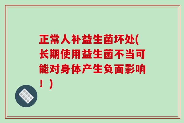 正常人补益生菌坏处(长期使用益生菌不当可能对身体产生负面影响!) 正常人补益生菌坏处(长期使用益生菌不当可能对身体产生负面影响!)