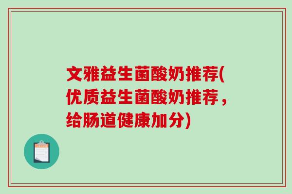 文雅益生菌酸奶推荐(优质益生菌酸奶推荐,给肠道健康加分) 文雅益生菌酸奶推荐(优质益生菌酸奶推荐,给肠道健康加分)