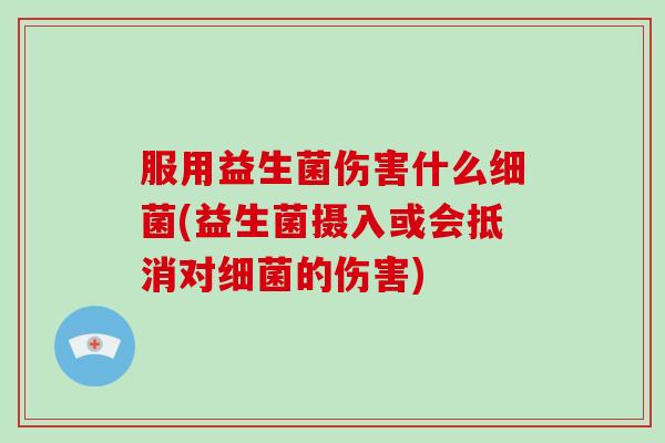 服用益生菌伤害什么(益生菌摄入或会抵消对的伤害) 服用益生菌伤害什么(益生菌摄入或会抵消对的伤害)