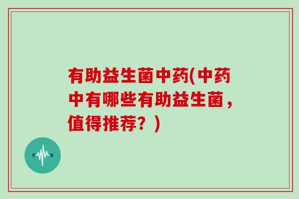 有助益生菌(中有哪些有助益生菌,值得推荐?) 有助益生菌(中有哪些有助益生菌,值得推荐?)