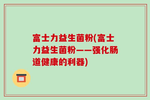 富士力益生菌粉(富士力益生菌粉——强化肠道健康的利器)