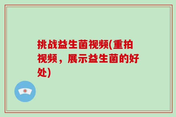 挑战益生菌视频(重拍视频,展示益生菌的好处) 挑战益生菌视频(重拍视频,展示益生菌的好处)