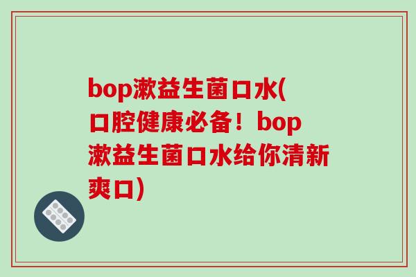 bop漱益生菌口水(口腔健康必备!bop漱益生菌口水给你清新爽口) bop漱益生菌口水(口腔健康必备!bop漱益生菌口水给你清新爽口)