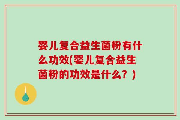 婴儿复合益生菌粉有什么功效(婴儿复合益生菌粉的功效是什么？)
