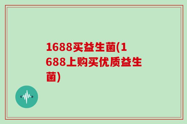 1688买益生菌(1688上购买优质益生菌)