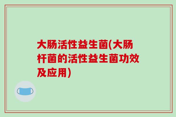 大肠活性益生菌(大肠杆菌的活性益生菌功效及应用)