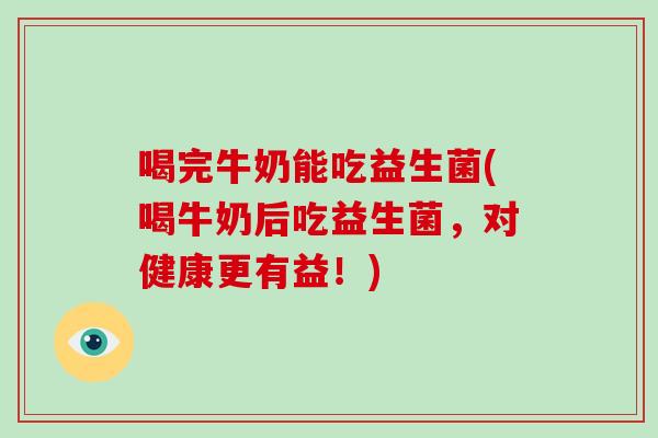 喝完牛奶能吃益生菌(喝牛奶后吃益生菌,对健康更有益!) 喝完牛奶能吃益生菌(喝牛奶后吃益生菌,对健康更有益!)