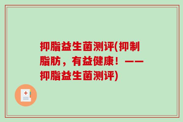 抑脂益生菌测评(抑制脂肪,有益健康!——抑脂益生菌测评) 抑脂益生菌测评(抑制脂肪,有益健康!——抑脂益生菌测评)