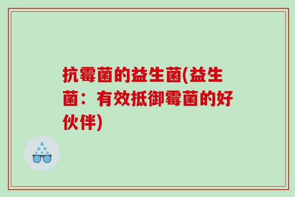 抗霉菌的益生菌(益生菌：有效抵御霉菌的好伙伴)