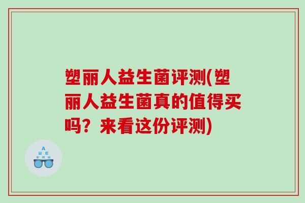 塑丽人益生菌评测(塑丽人益生菌真的值得买吗？来看这份评测)