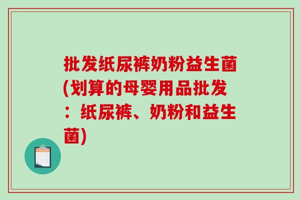 批发纸尿裤奶粉益生菌(划算的母婴用品批发：纸尿裤、奶粉和益生菌)