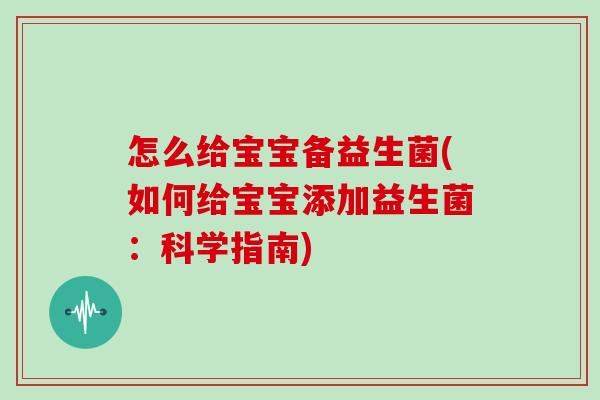 怎么给宝宝备益生菌(如何给宝宝添加益生菌：科学指南)