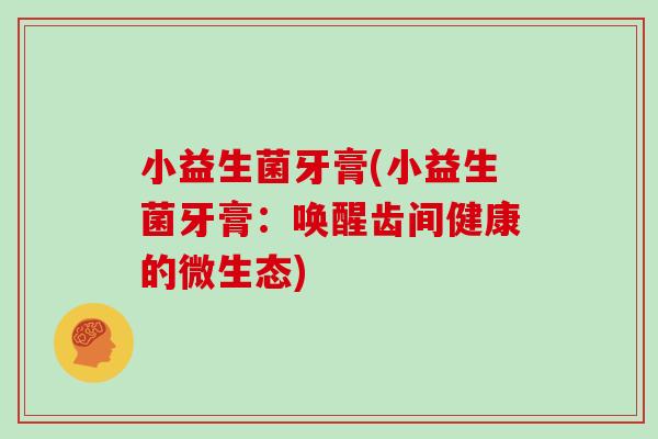 小益生菌牙膏(小益生菌牙膏：唤醒齿间健康的微生态)