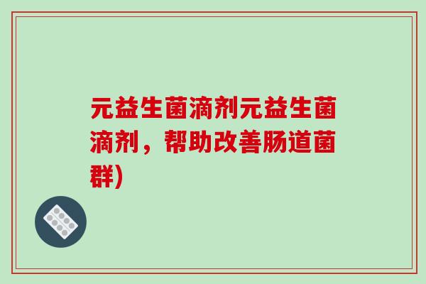 元益生菌滴剂元益生菌滴剂,帮助改善肠道菌群) 元益生菌滴剂元益生菌滴剂,帮助改善肠道菌群)
