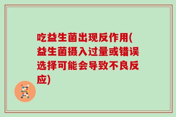 吃益生菌出现反作用(益生菌摄入过量或错误选择可能会导致不良反应) 吃益生菌出现反作用(益生菌摄入过量或错误选择可能会导致不良反应)