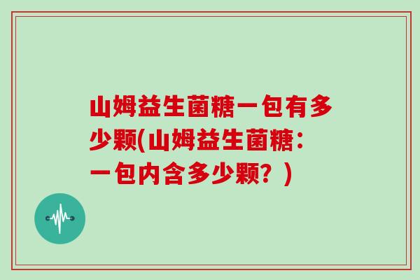 山姆益生菌糖一包有多少颗(山姆益生菌糖：一包内含多少颗？)
