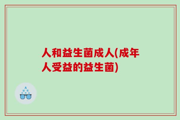 人和益生菌成人(成年人受益的益生菌)