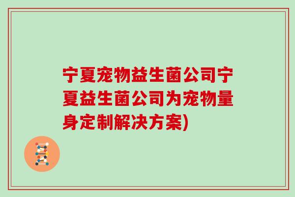 宁夏宠物益生菌公司宁夏益生菌公司为宠物量身定制解决方案)