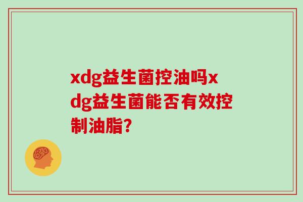 xdg益生菌控油吗xdg益生菌能否有效控制油脂？