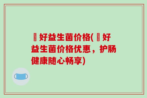 姮好益生菌价格(姮好益生菌价格优惠，护肠健康随心畅享)