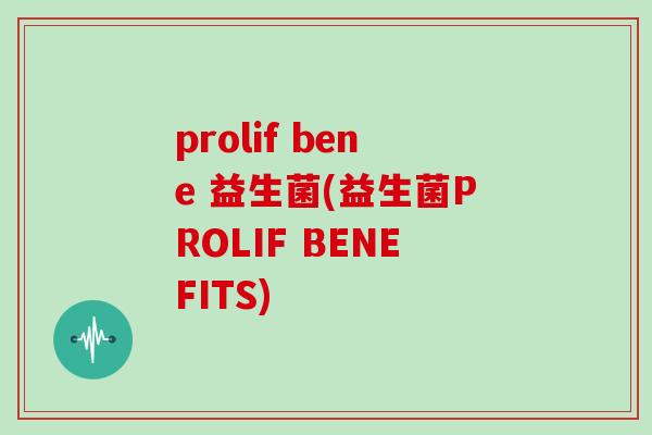 prolif bene 益生菌(益生菌PROLIF BENEFITS) prolif bene 益生菌(益生菌PROLIF BENEFITS)
