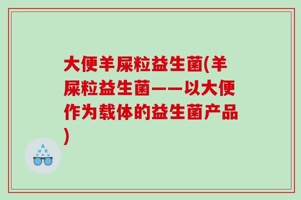 大便羊屎粒益生菌(羊屎粒益生菌——以大便作为载体的益生菌产品)