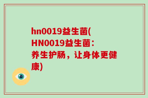 hn0019益生菌(HN0019益生菌:养生护肠,让身体更健康) hn0019益生菌(HN0019益生菌:养生护肠,让身体更健康)